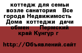 коттедж для семьи возле санатория - Все города Недвижимость » Дома, коттеджи, дачи обмен   . Пермский край,Кунгур г.